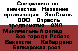 Специалист по химчистке › Название организации ­ ЭкоСтиль, ООО › Отрасль предприятия ­ АХО › Минимальный оклад ­ 30 000 - Все города Работа » Вакансии   . Кабардино-Балкарская респ.